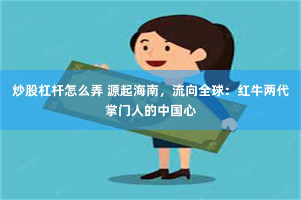 炒股杠杆怎么弄 源起海南，流向全球：红牛两代掌门人的中国心