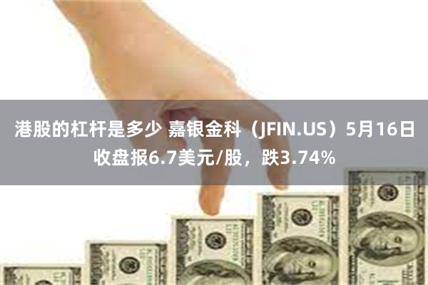 港股的杠杆是多少 嘉银金科（JFIN.US）5月16日收盘报6.7美元/股，跌3.74%