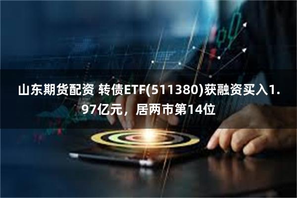 山东期货配资 转债ETF(511380)获融资买入1.97亿元，居两市第14位