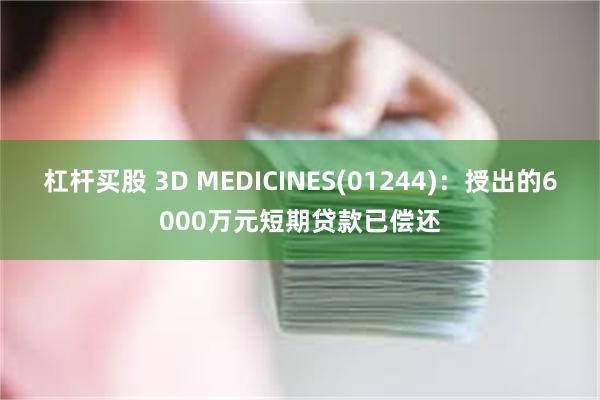 杠杆买股 3D MEDICINES(01244)：授出的6000万元短期贷款已偿还