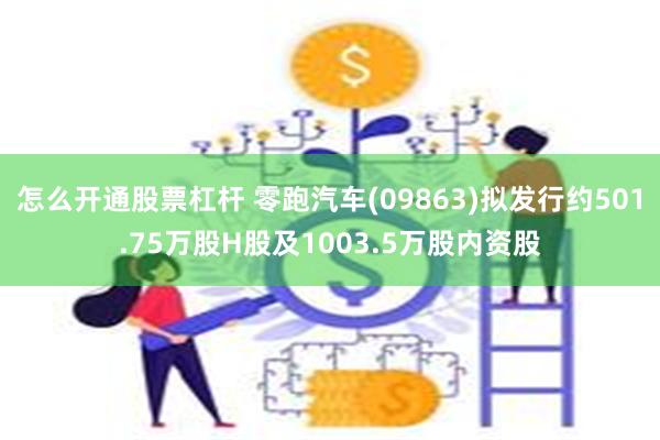 怎么开通股票杠杆 零跑汽车(09863)拟发行约501.75万股H股及1003.5万股内资股