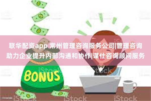 联华配资app 常州管理咨询服务公司|管理咨询助力企业提升内部沟通和协作|谋仕咨询顾问服务