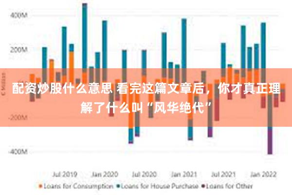 配资炒股什么意思 看完这篇文章后，你才真正理解了什么叫“风华绝代”