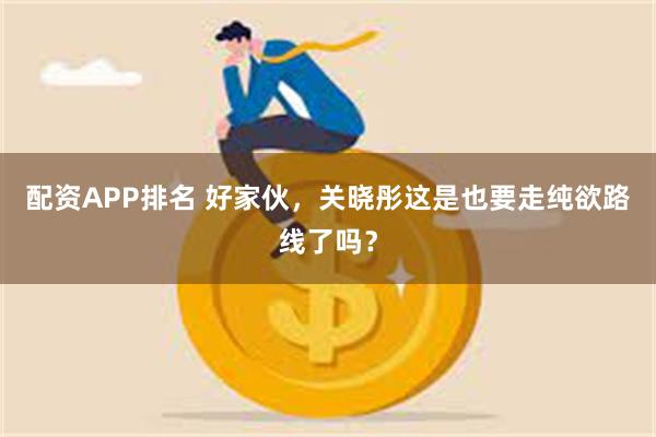 配资APP排名 好家伙，关晓彤这是也要走纯欲路线了吗？