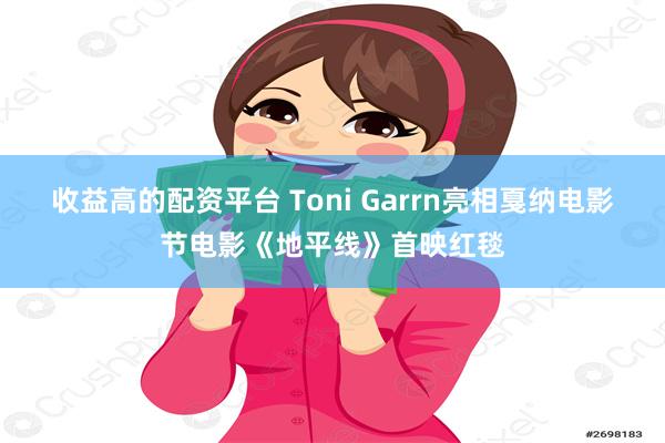 收益高的配资平台 Toni Garrn亮相戛纳电影节电影《地平线》首映红毯