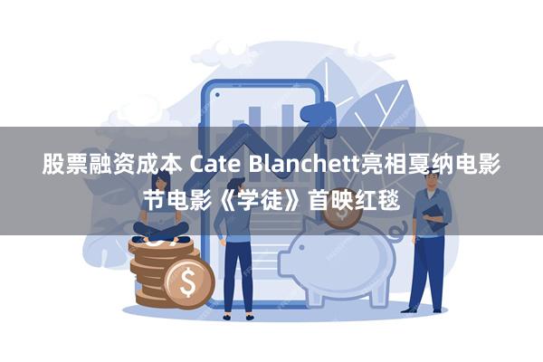 股票融资成本 Cate Blanchett亮相戛纳电影节电影《学徒》首映红毯