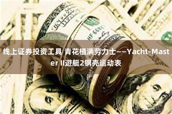 线上证券投资工具 青花植满劳力士——Yacht-Master II遊艇2钢壳运动表