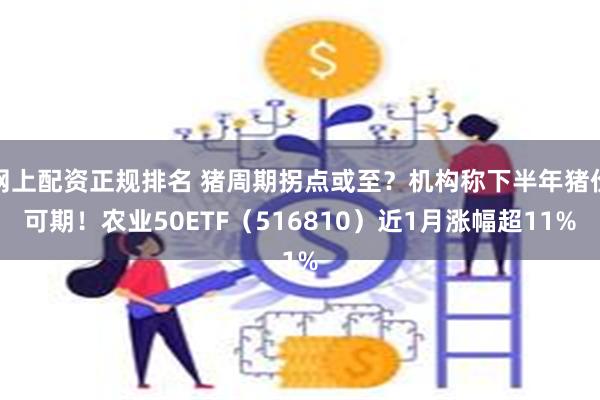 网上配资正规排名 猪周期拐点或至？机构称下半年猪价可期！农业50ETF（516810）近1月涨幅超11%