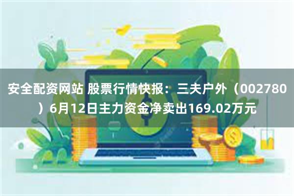 安全配资网站 股票行情快报：三夫户外（002780）6月12日主力资金净卖出169.02万元