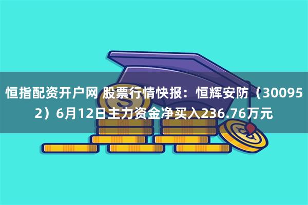 恒指配资开户网 股票行情快报：恒辉安防（300952）6月12日主力资金净买入236.76万元