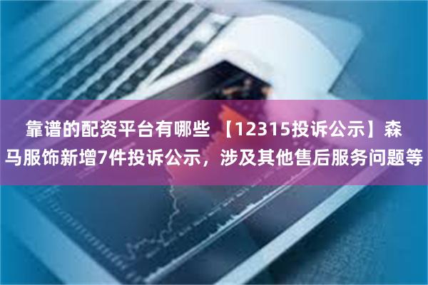 靠谱的配资平台有哪些 【12315投诉公示】森马服饰新增7件投诉公示，涉及其他售后服务问题等