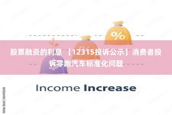 股票融资的利息 【12315投诉公示】消费者投诉零跑汽车标准化问题