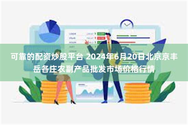 可靠的配资炒股平台 2024年6月20日北京京丰岳各庄农副产品批发市场价格行情