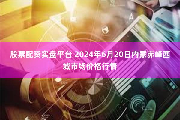 股票配资实盘平台 2024年6月20日内蒙赤峰西城市场价格行情