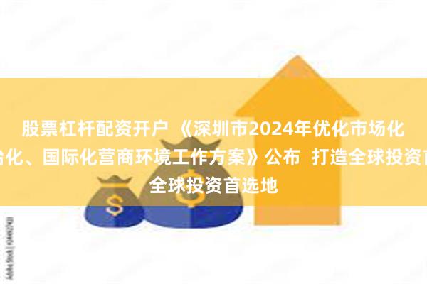 股票杠杆配资开户 《深圳市2024年优化市场化、法治化、国际化营商环境工作方案》公布  打造全球投资首选地