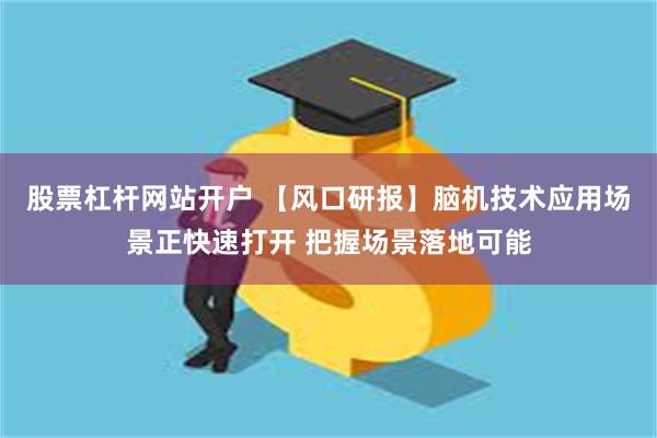 股票杠杆网站开户 【风口研报】脑机技术应用场景正快速打开 把握场景落地可能