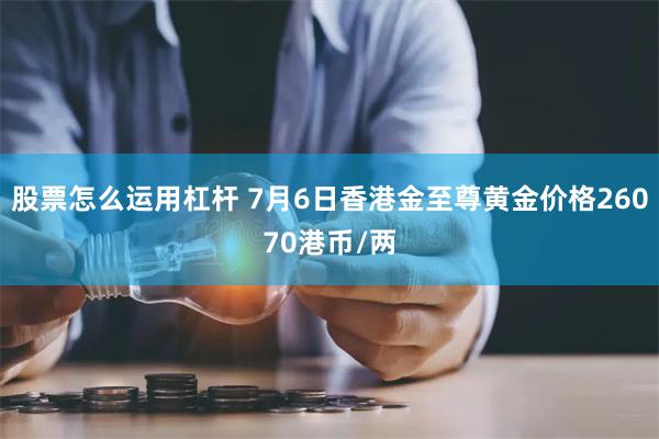 股票怎么运用杠杆 7月6日香港金至尊黄金价格26070港币/两