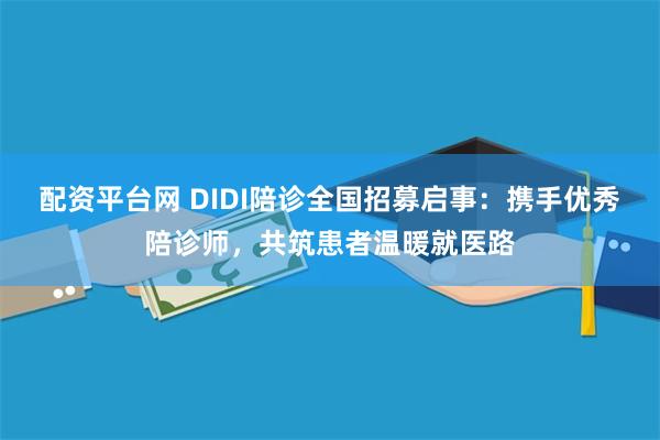 配资平台网 DIDI陪诊全国招募启事：携手优秀陪诊师，共筑患者温暖就医路