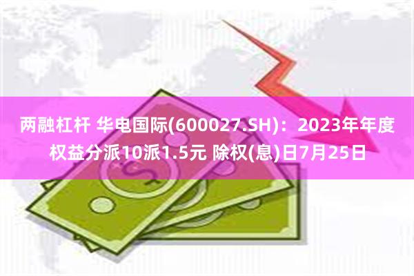 两融杠杆 华电国际(600027.SH)：2023年年度权益分派10派1.5元 除权(息)日7月25日