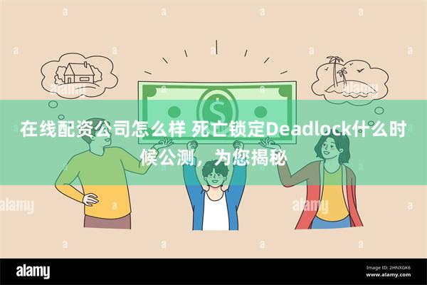 在线配资公司怎么样 死亡锁定Deadlock什么时候公测，为您揭秘