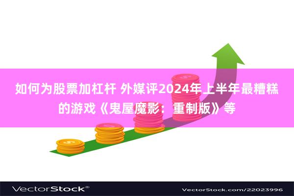 如何为股票加杠杆 外媒评2024年上半年最糟糕的游戏《鬼屋魔影：重制版》等