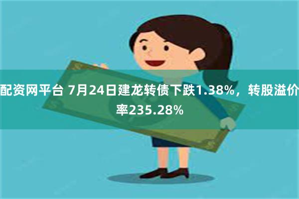 配资网平台 7月24日建龙转债下跌1.38%，转股溢价率235.28%