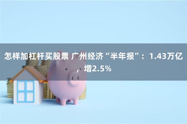 怎样加杠杆买股票 广州经济“半年报”：1.43万亿，增2.5%