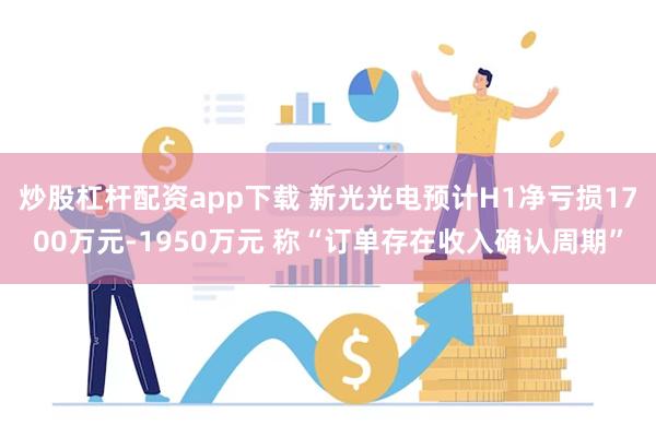 炒股杠杆配资app下载 新光光电预计H1净亏损1700万元-1950万元 称“订单存在收入确认周期”