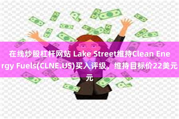 在线炒股杠杆网站 Lake Street维持Clean Energy Fuels(CLNE.US)买入评级，维持目标价22美元