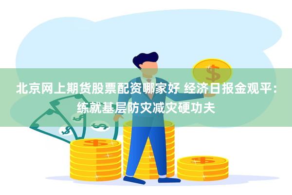 北京网上期货股票配资哪家好 经济日报金观平：练就基层防灾减灾硬功夫