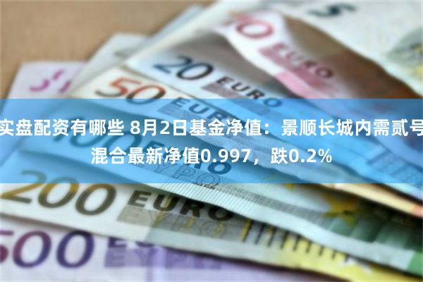 实盘配资有哪些 8月2日基金净值：景顺长城内需贰号混合最新净值0.997，跌0.2%