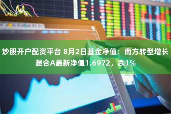 炒股开户配资平台 8月2日基金净值：南方转型增长混合A最新净值1.6972，跌1%