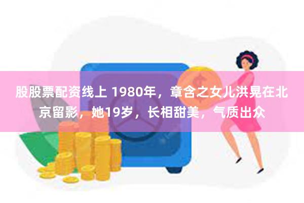 股股票配资线上 1980年，章含之女儿洪晃在北京留影，她19岁，长相甜美，气质出众