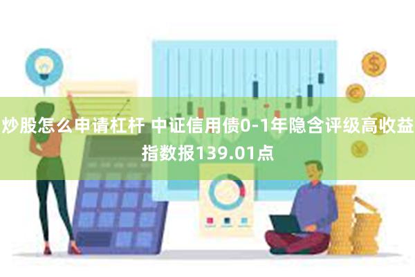 炒股怎么申请杠杆 中证信用债0-1年隐含评级高收益指数报139.01点