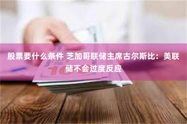 股票要什么条件 芝加哥联储主席古尔斯比：美联储不会过度反应