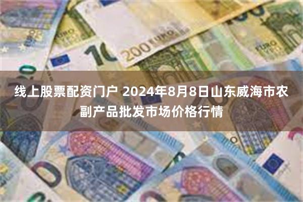 线上股票配资门户 2024年8月8日山东威海市农副产品批发市场价格行情