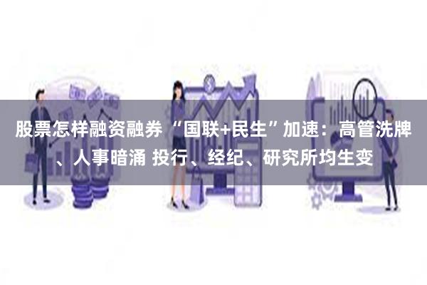 股票怎样融资融券 “国联+民生”加速：高管洗牌、人事暗涌 投行、经纪、研究所均生变