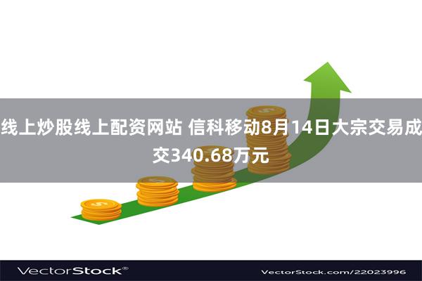 线上炒股线上配资网站 信科移动8月14日大宗交易成交340.68万元