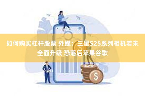 如何购买杠杆股票 外媒：三星S25系列相机若未全面升级 恐落后苹果谷歌