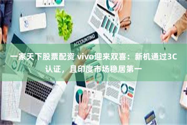 一家天下股票配资 vivo迎来双喜：新机通过3C认证，且印度市场稳居第一