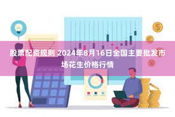 股票配资规则 2024年8月16日全国主要批发市场花生价格行情