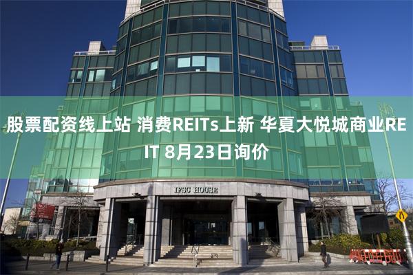 股票配资线上站 消费REITs上新 华夏大悦城商业REIT 8月23日询价