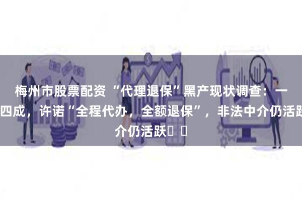 梅州市股票配资 “代理退保”黑产现状调查：一单抽四成，许诺“全程代办，全额退保”，非法中介仍活跃⋯⋯