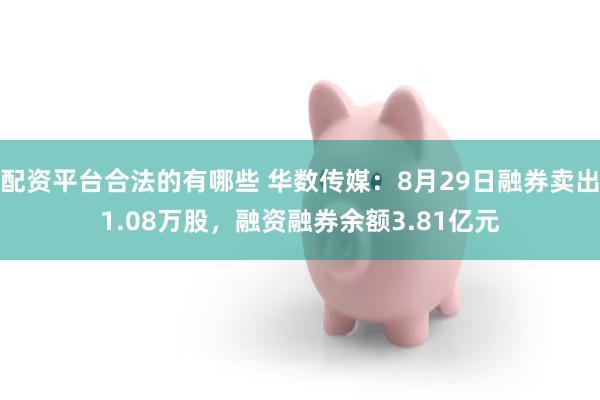 配资平台合法的有哪些 华数传媒：8月29日融券卖出1.08万股，融资融券余额3.81亿元