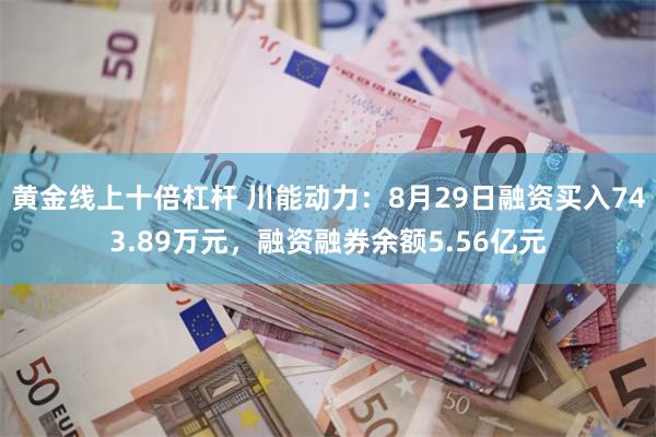 黄金线上十倍杠杆 川能动力：8月29日融资买入743.89万元，融资融券余额5.56亿元