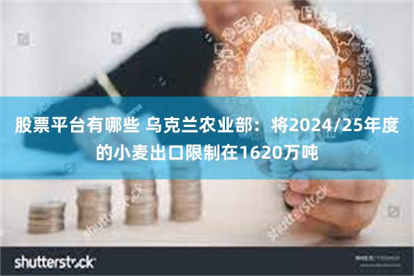 股票平台有哪些 乌克兰农业部：将2024/25年度的小麦出口限制在1620万吨