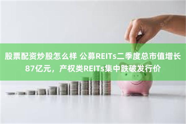 股票配资炒股怎么样 公募REITs二季度总市值增长87亿元，产权类REITs集中跌破发行价