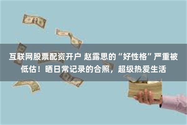 互联网股票配资开户 赵露思的“好性格”严重被低估！晒日常记录的合照，超级热爱生活