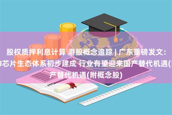 股权质押利息计算 港股概念追踪 | 广东重磅发文：2027年AI芯片生态体系初步建成 行业有望迎来国