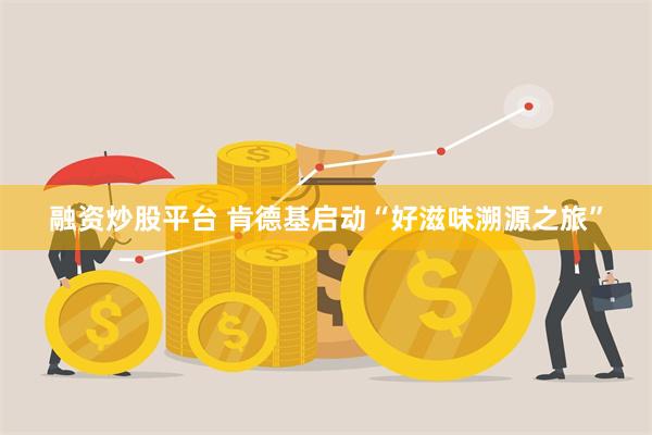 融资炒股平台 肯德基启动“好滋味溯源之旅”